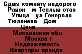 Сдам комнату недорого › Район ­ м.Теплый стан › Улица ­ ул.Генерала Тюленева › Дом ­ 37 › Цена ­ 17 000 - Московская обл., Москва г. Недвижимость » Квартиры аренда   